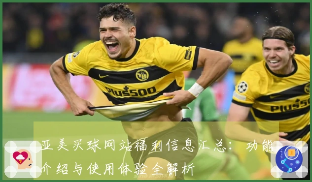 亚美买球网站福利信息汇总：功能介绍与使用体验全解析