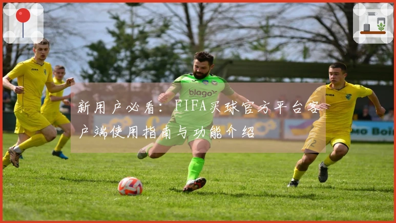 新用户必看：FIFA买球官方平台客户端使用指南与功能介绍