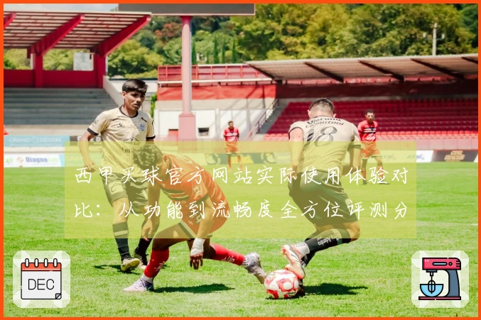西甲买球官方网站实际使用体验对比：从功能到流畅度全方位评测分享