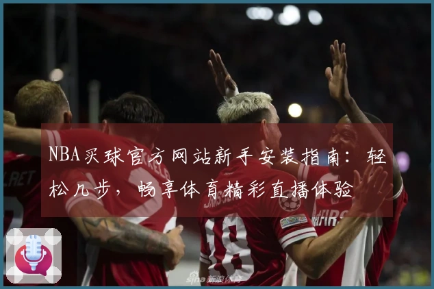 NBA买球官方网站新手安装指南：轻松几步，畅享体育精彩直播体验