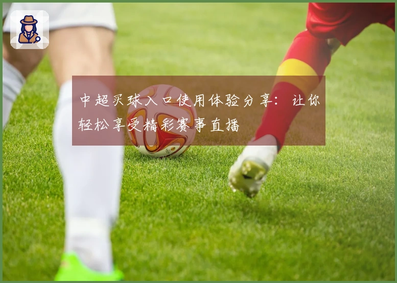 中超买球入口使用体验分享：让你轻松享受精彩赛事直播
