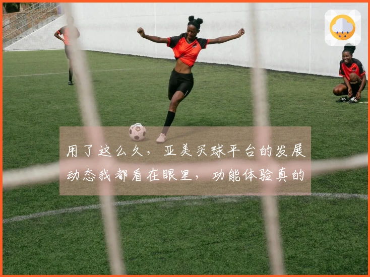 用了这么久，亚美买球平台的发展动态我都看在眼里，功能体验真的越来越好了