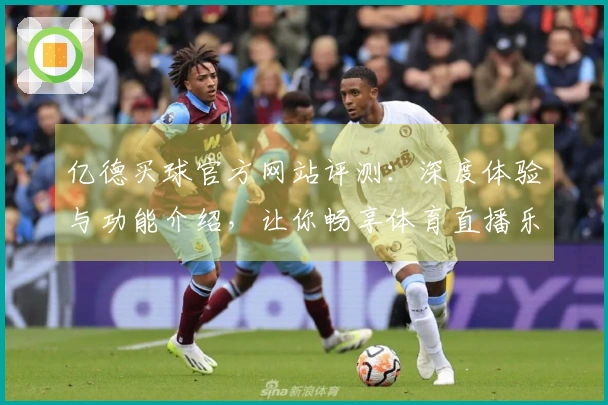 亿德买球官方网站评测：深度体验与功能介绍，让你畅享体育直播乐趣