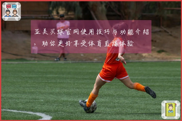 亚美买球官网使用技巧与功能介绍，助你更好享受体育直播体验