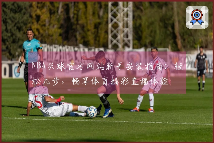 NBA买球官方网站新手安装指南：轻松几步，畅享体育精彩直播体验
