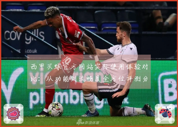 西甲买球官方网站实际使用体验对比：从功能到流畅度全方位评测分享