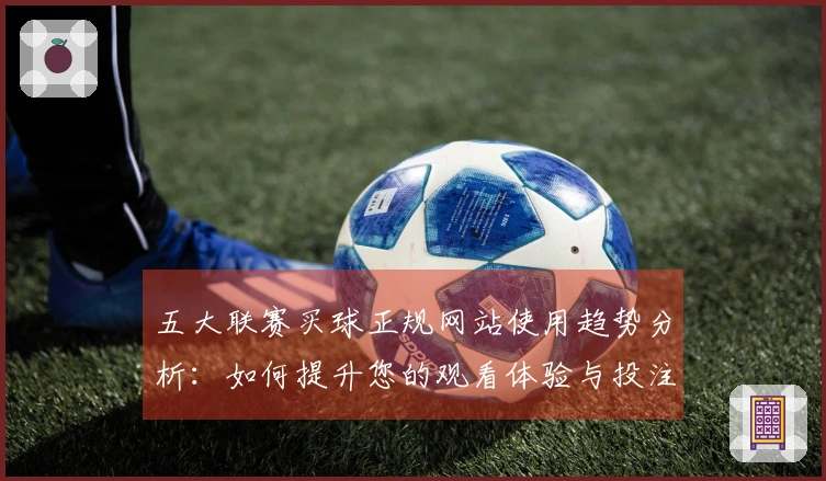 五大联赛买球正规网站使用趋势分析：如何提升您的观看体验与投注策略