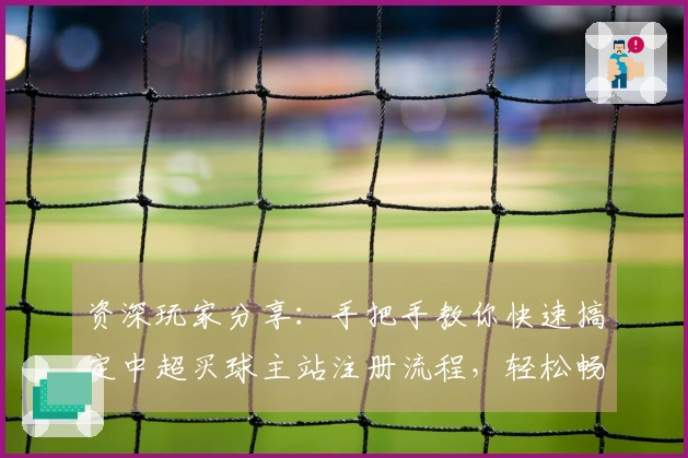 资深玩家分享：手把手教你快速搞定中超买球主站注册流程，轻松畅享精彩赛事