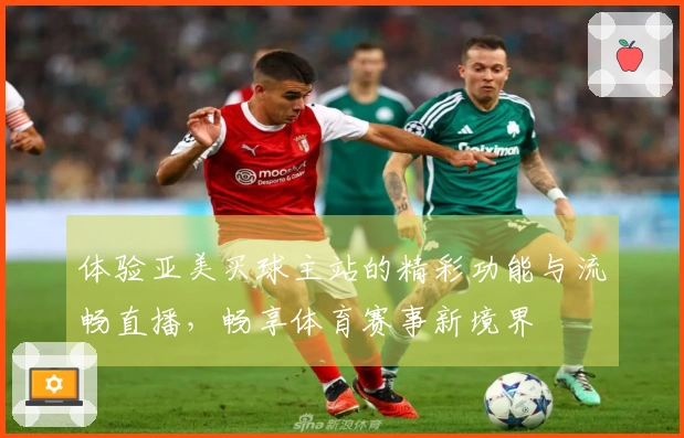 体验亚美买球主站的精彩功能与流畅直播，畅享体育赛事新境界