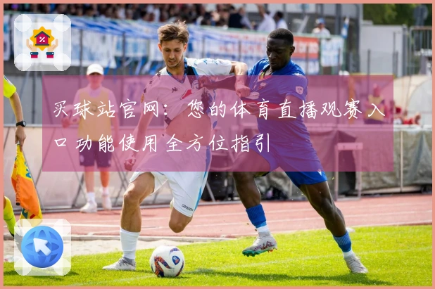 买球站官网:您的体育直播观赛入口功能使用全方位指引