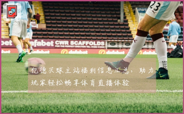亿德买球主站福利信息汇总，助力玩家轻松畅享体育直播体验