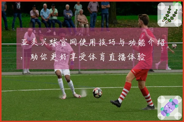 亚美买球官网使用技巧与功能介绍，助你更好享受体育直播体验