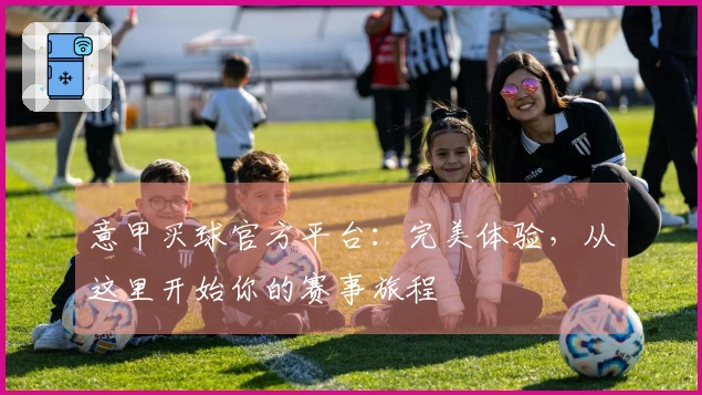 意甲买球官方平台：完美体验，从这里开始你的赛事旅程