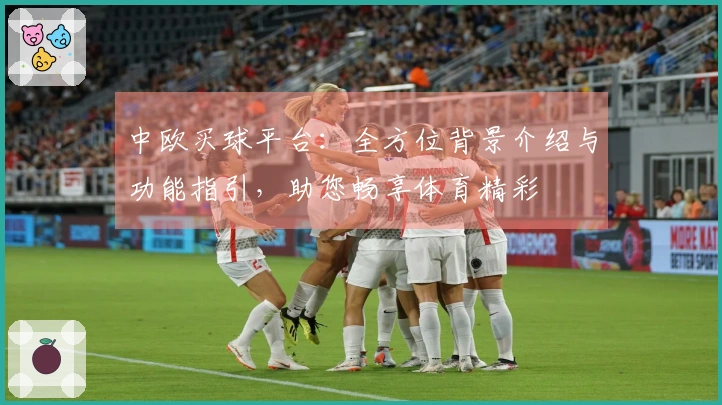 中欧买球平台：全方位背景介绍与功能指引，助您畅享体育精彩