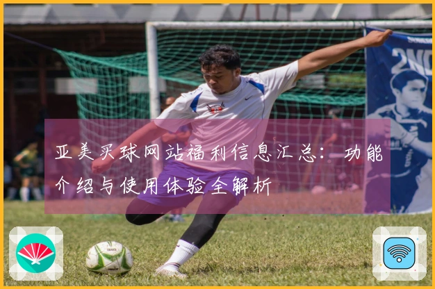 亚美买球网站福利信息汇总：功能介绍与使用体验全解析