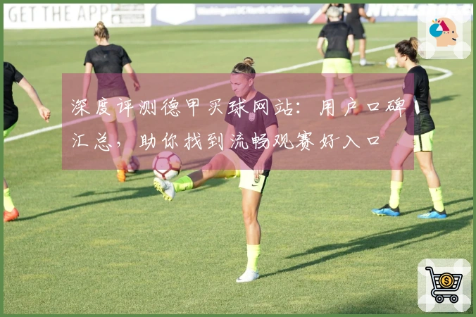深度评测德甲买球网站：用户口碑汇总，助你找到流畅观赛好入口
