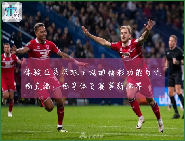 体验亚美买球主站的精彩功能与流畅直播，畅享体育赛事新境界