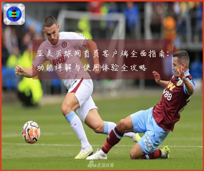 亚美买球网首页客户端全面指南：功能详解与使用体验全攻略