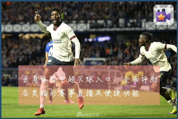 亲身体验中超买球入口，全面评测各类精彩赛事直播及便捷功能