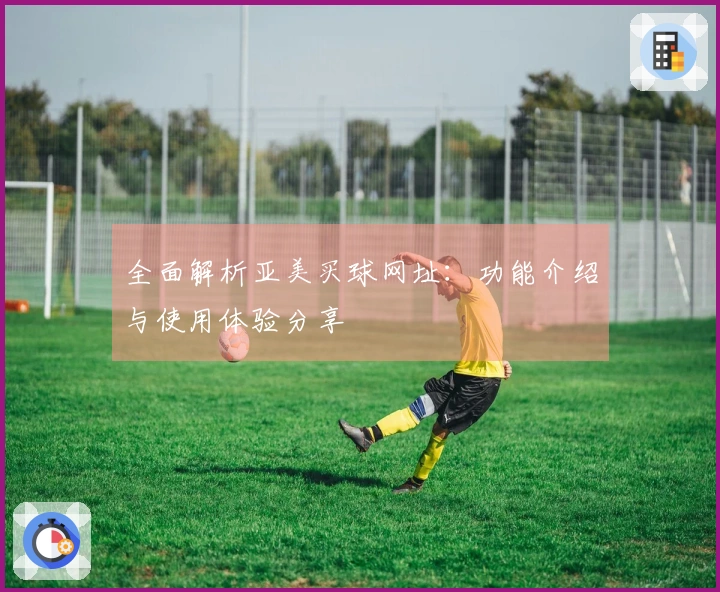 全面解析亚美买球网址:功能介绍与使用体验分享
