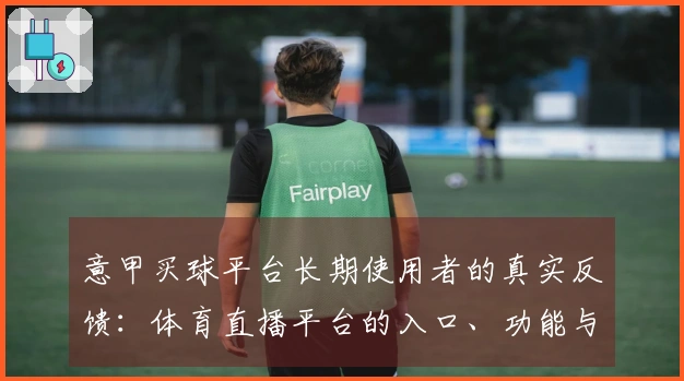 意甲买球平台长期使用者的真实反馈：体育直播平台的入口、功能与体验全方位评测