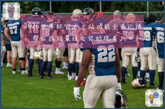 2026世界杯官方主站功能全面比拼，帮你找到最适合你的观看入口和体验。