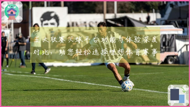 五大联赛买球平台功能与体验深度对比，助您轻松选择理想体育赛事入口