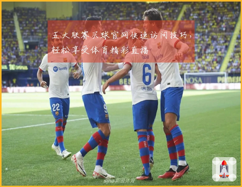 五大联赛买球官网快速访问技巧，轻松享受体育精彩直播
