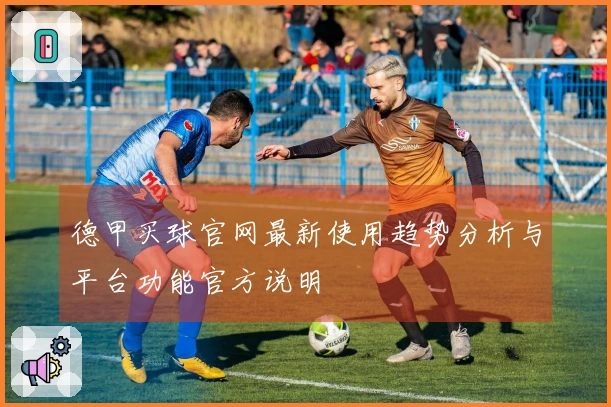 德甲买球官网最新使用趋势分析与平台功能官方说明